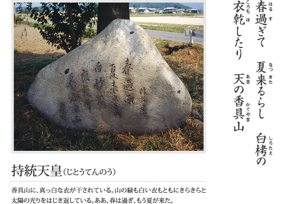 春過ぎて 夏来るらし 白栲の 衣乾したり 天の香具山(持統天皇(じとうてんのう)香具山に、真っ白な衣が干されている。山の緑も白い衣もともにきらきらと太陽の光りをはじき返している。ああ、春は過ぎ、もう夏が来た。)という万葉歌が刻まれている石碑の写真