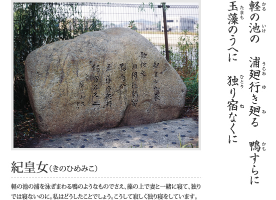 軽の池の 裏廻行き廻る 鴨すらに 玉藻のうへに 独り宿なくに(紀皇女(きのひめみこ)軽の池の浦を泳ぎまわる鴨のようなものでさえ、藻の上で妻と一緒に寝て、独りでは寝ないのに、私はどうしたことでしょう。こうして寂しく独り寝をしています。)という万葉歌が刻まれている石碑の写真