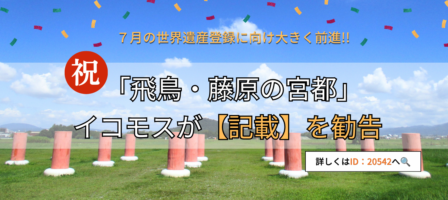 祝！7月の世界遺産登録に向け大きく前進！「飛鳥・藤原の宮都」イコモスが「記載」を勧告（詳しくはID20542へ）