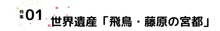 見出し『特集01 世界遺産「飛鳥・藤原の宮都」』