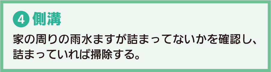 4.側溝：家の周りの雨水ますが詰まってないかを確認し、詰まっていれば掃除する。