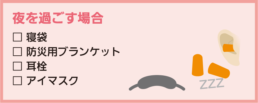 夜を過ごす場合：□寝袋 □防災用ブランケット □耳栓 □アイマスク