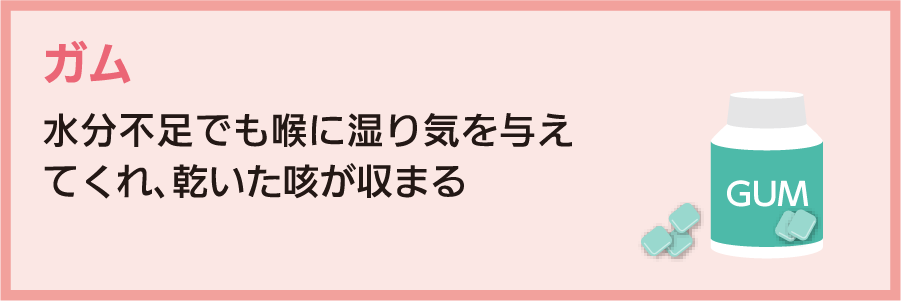 ガム：水分不足でも喉に湿り気を与えてくれ、乾いた咳が収まる