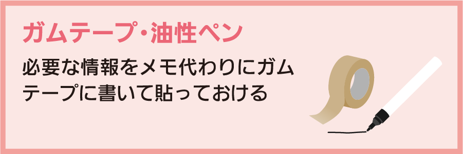 ガムテープ・油性ペン：必要な情報をメモ代わりにガムテープに書いて貼っておける