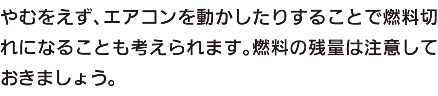 やむをえず、エアコンを動かしたりすることで燃料切れになることも考えられます。燃料の残量は注意しておきましょう。